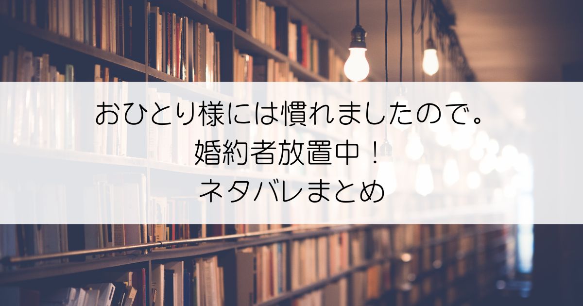 おひとり様には慣れましたので。 婚約者放置中！ネタバレアイキャッチ