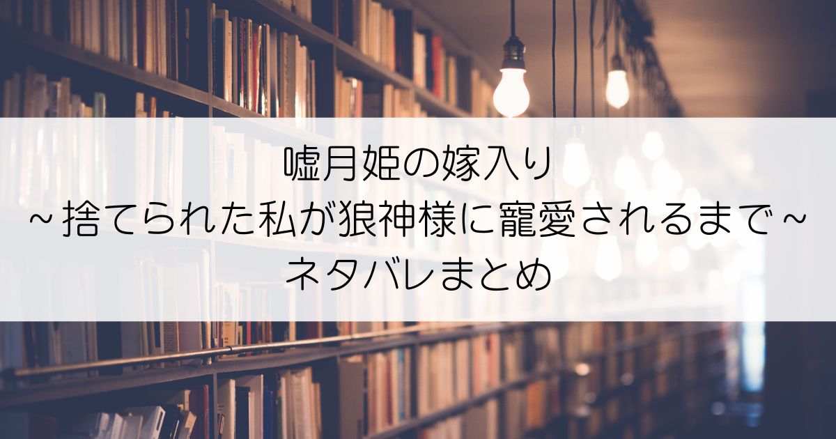 嘘月姫の嫁入り～捨てられた私が狼神様に寵愛されるまで～ネタバレアイキャッチ