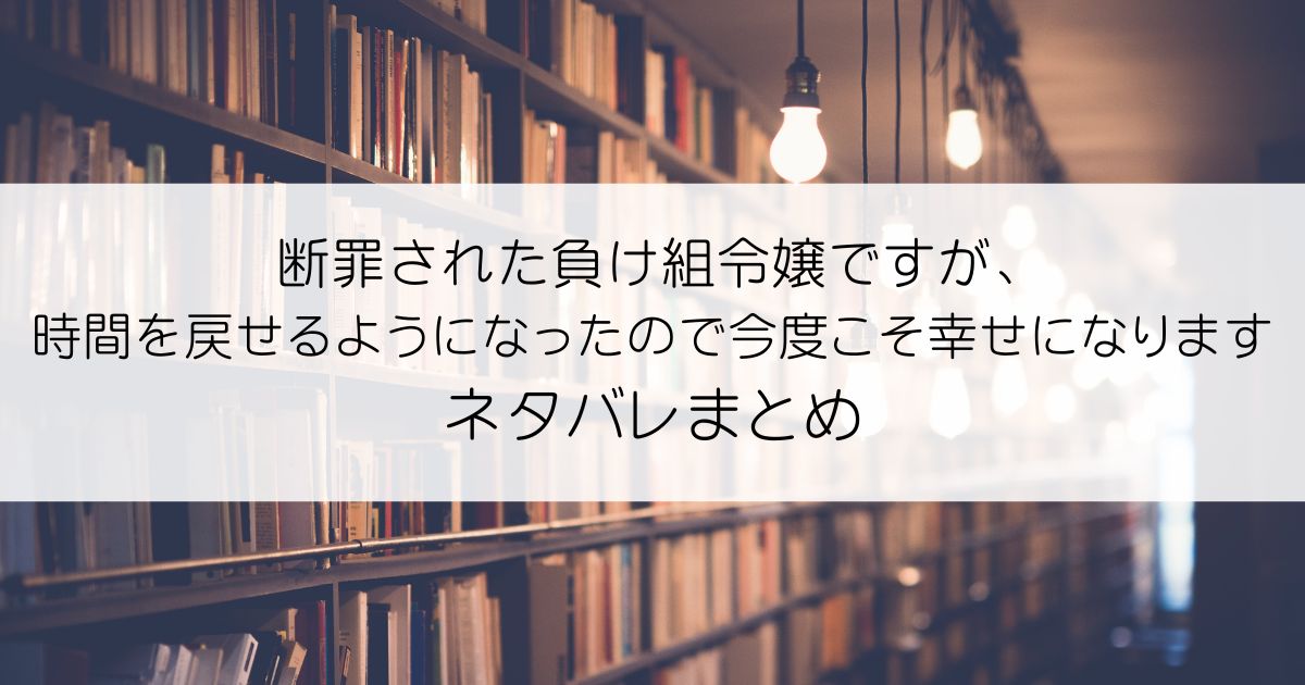 断罪された負け組令嬢ですが、時間を戻せるようになったので今度こそ幸せになりますネタバレアイキャッチ