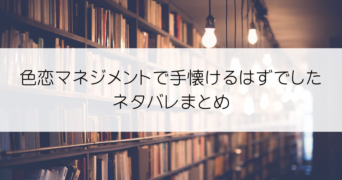 色恋マネジメントで手懐けるはずでしたネタバレアイキャッチ