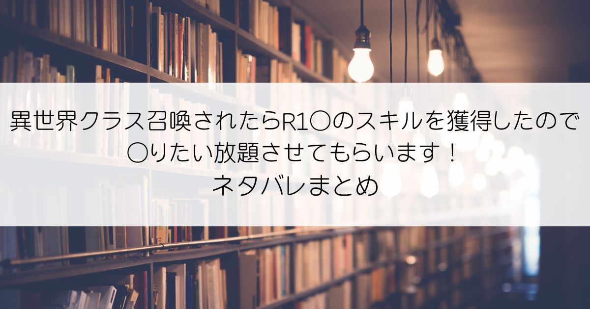 異世界クラス召喚されたらR1○のスキルを獲得したので、○りたい放題させてもらいます！ネタバレアイキャッチ