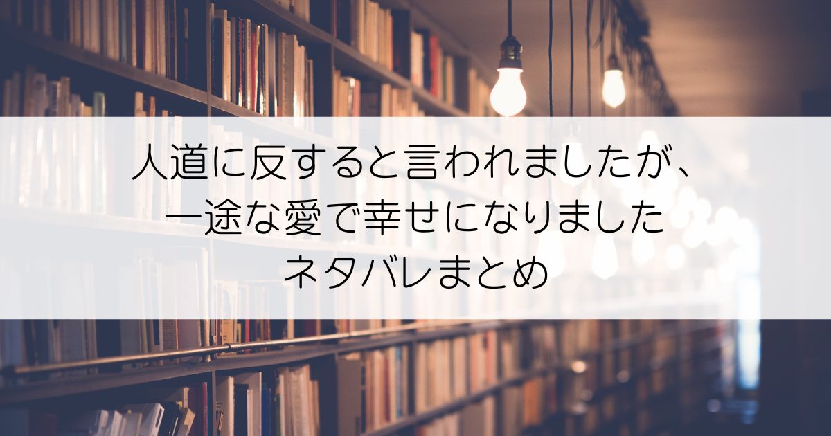 人道に反すると言われましたが、一途な愛で幸せになりましたネタバレアイキャッチ