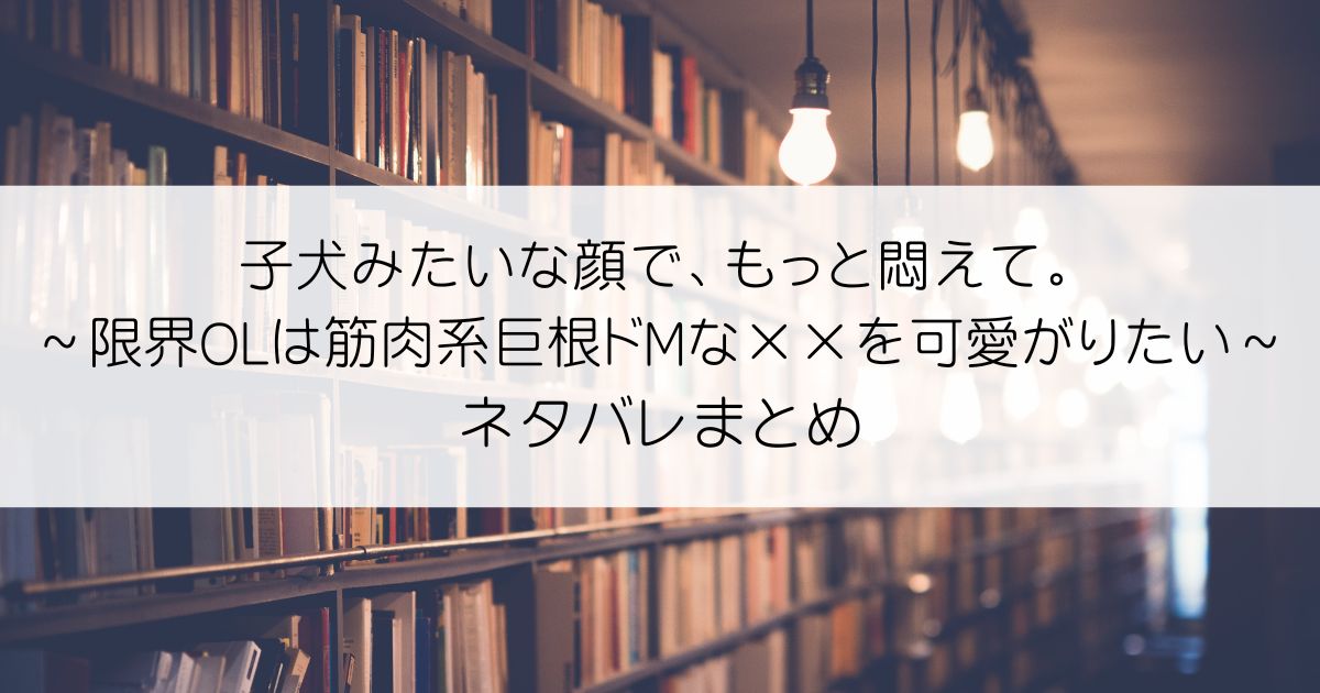 子犬みたいな顔で、もっと悶えて。～限界OLは筋肉系巨根ドMな××を可愛がりたい～ネタバレアイキャッチ