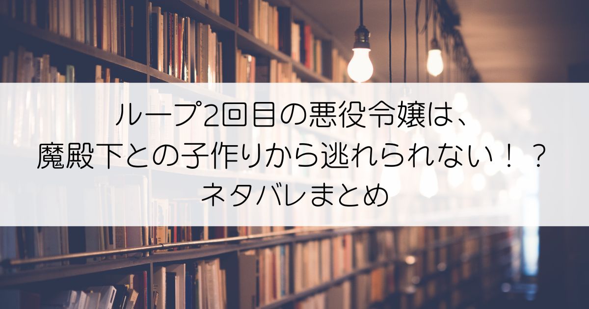 ループ2回目の悪役令嬢は、魔殿下との子作りから逃れられない！？ネタバレアイキャッチ画像