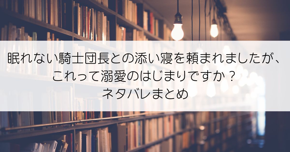 眠れない騎士団長との添い寝を頼まれましたが、これって溺愛のはじまりですか？ネタバレアイキャッチ