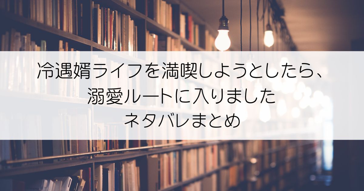 冷遇婿ライフを満喫しようとしたら、溺愛ルートに入りました！？ネタバレアイキャッチ画像