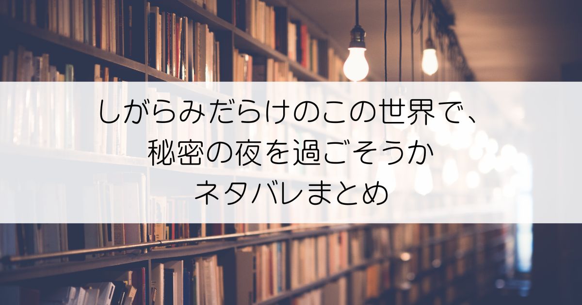 しがらみだらけのこの世界で、秘密の夜を過ごそうかネタバレアイキャッチ