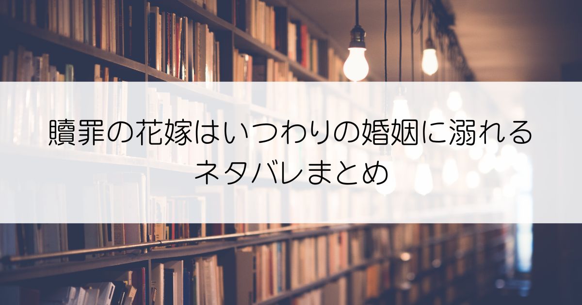 贖罪の花嫁はいつわりの婚姻に溺れるネタバレアイキャッチ