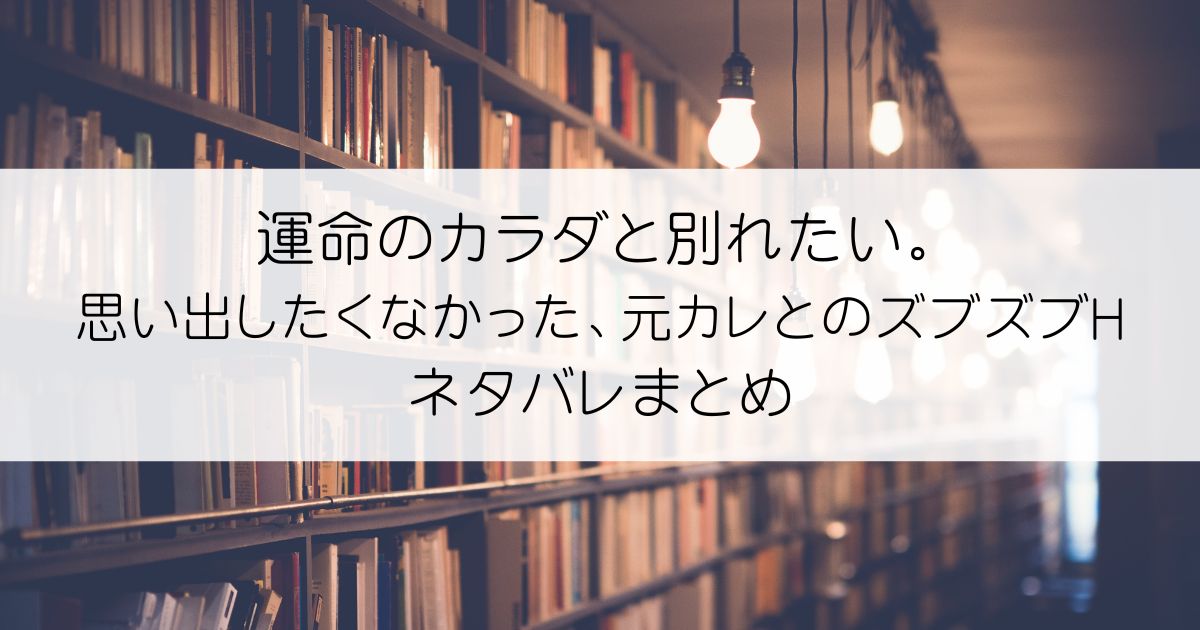 運命のカラダと別れたい。～思い出したくなかった、元カレとのズブズブHネタバレアイキャッチ画像