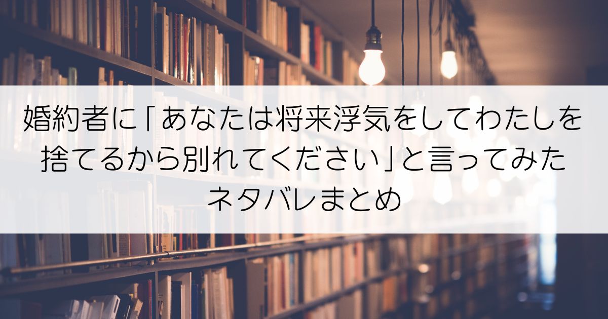 婚約者に「あなたは将来浮気をしてわたしを捨てるから別れてください」と言ってみたネタバレアイキャッチ