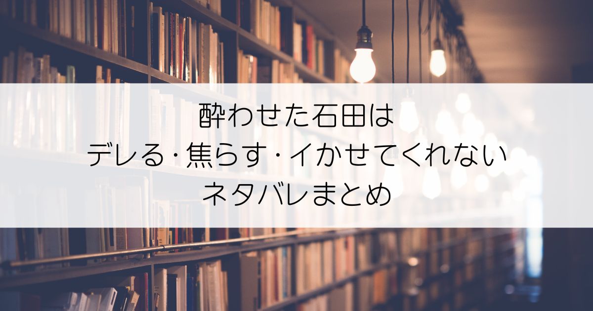 酔わせた石田はデレる・焦らす・イかせてくれないネタバレアイキャッチ