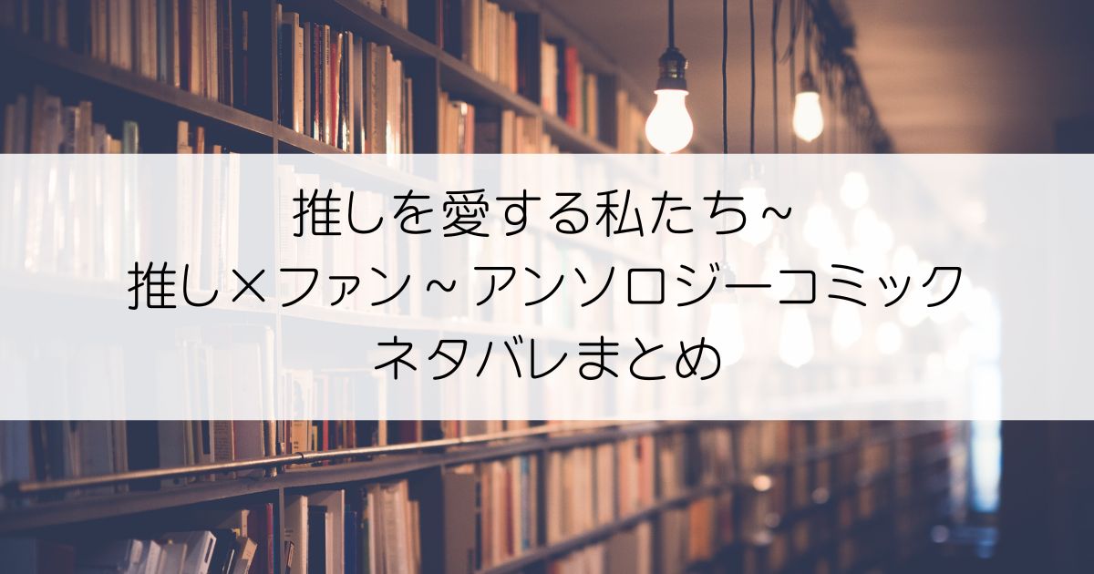 推しを愛する私たち～推し×ファン～アンソロジーコミックネタバレアイキャッチ