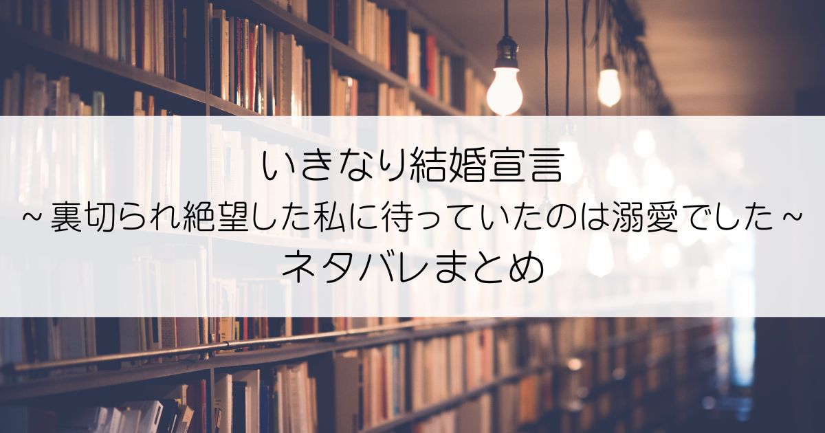 いきなり結婚宣言～裏切られ絶望した私に待っていたのは溺愛でした～ネタバレアイキャッチ