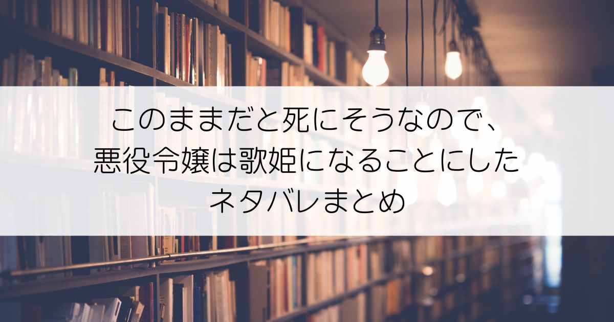 このままだと死にそうなので、悪役令嬢は歌姫になることにしたネタバレアイキャッチ