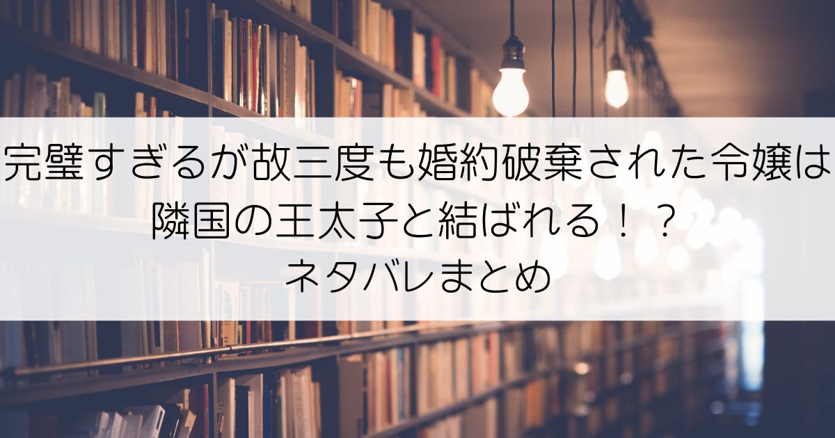 完璧すぎるが故三度も婚約破棄された令嬢は隣国の王太子と結ばれる！？ネタバレアイキャッチ