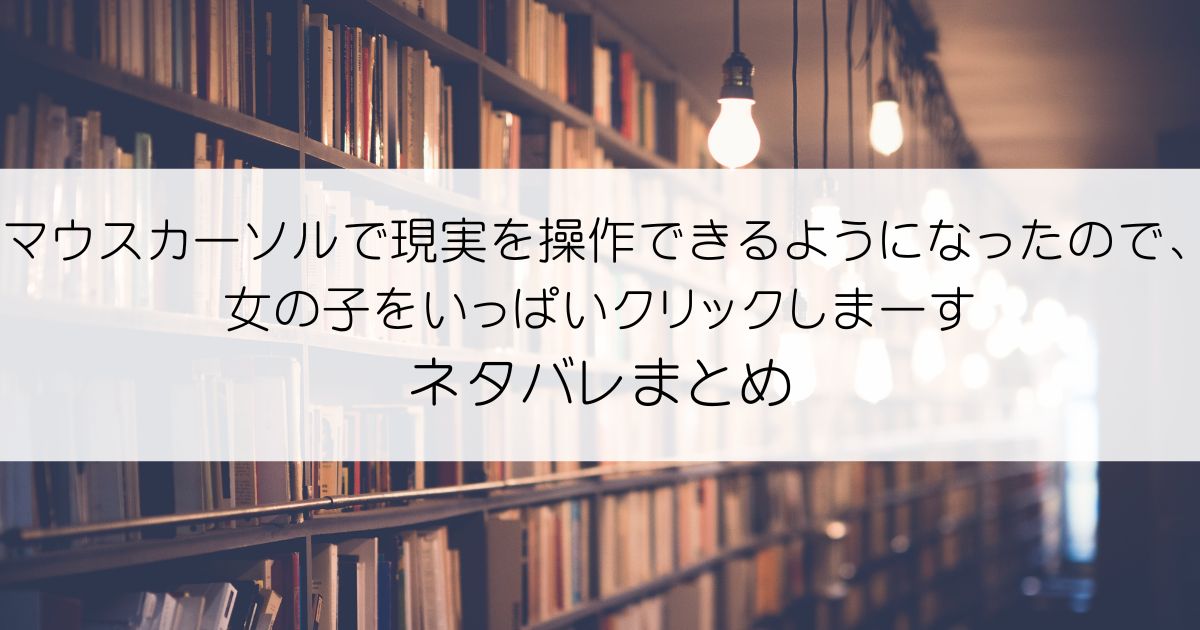 マウスカーソルで現実を操作できるようになったので、女の子をいっぱいクリックしまーすネタバレアイキャッチ