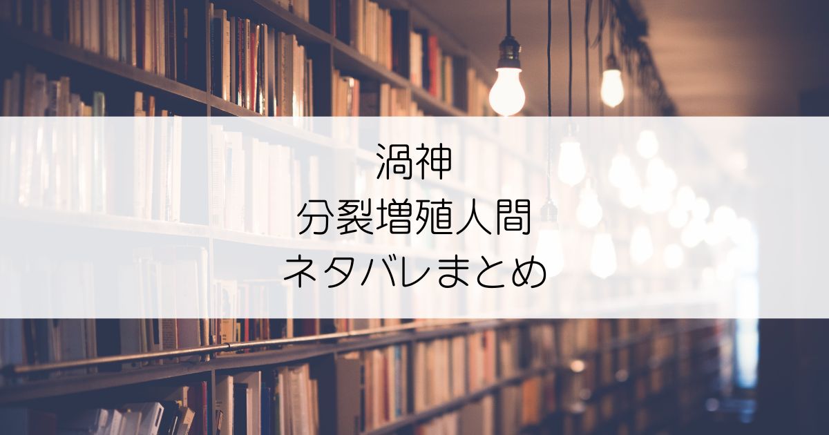 渦神 分裂増殖人間ネタバレアイキャッチ