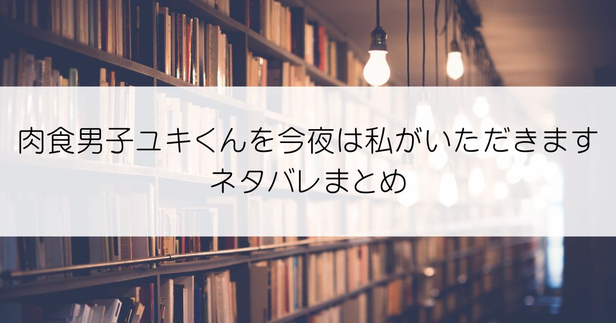 肉食男子ユキくんを今夜は私がいただきますネタバレアイキャッチ