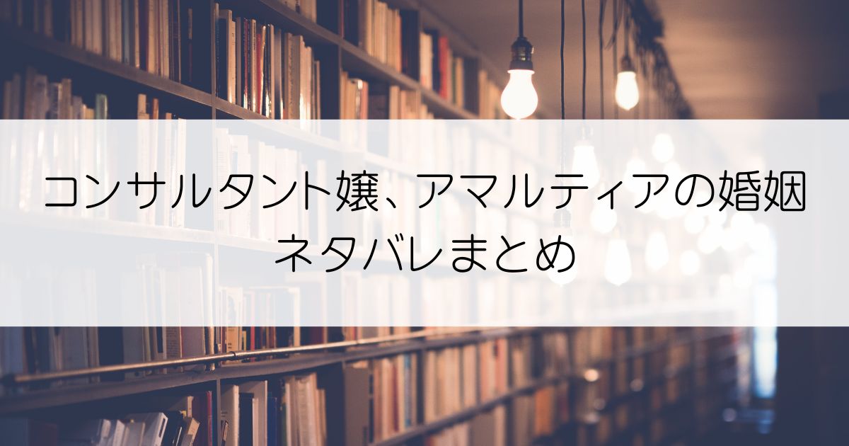 コンサルタント嬢、アマルティアの婚姻ネタバレアイキャッチ