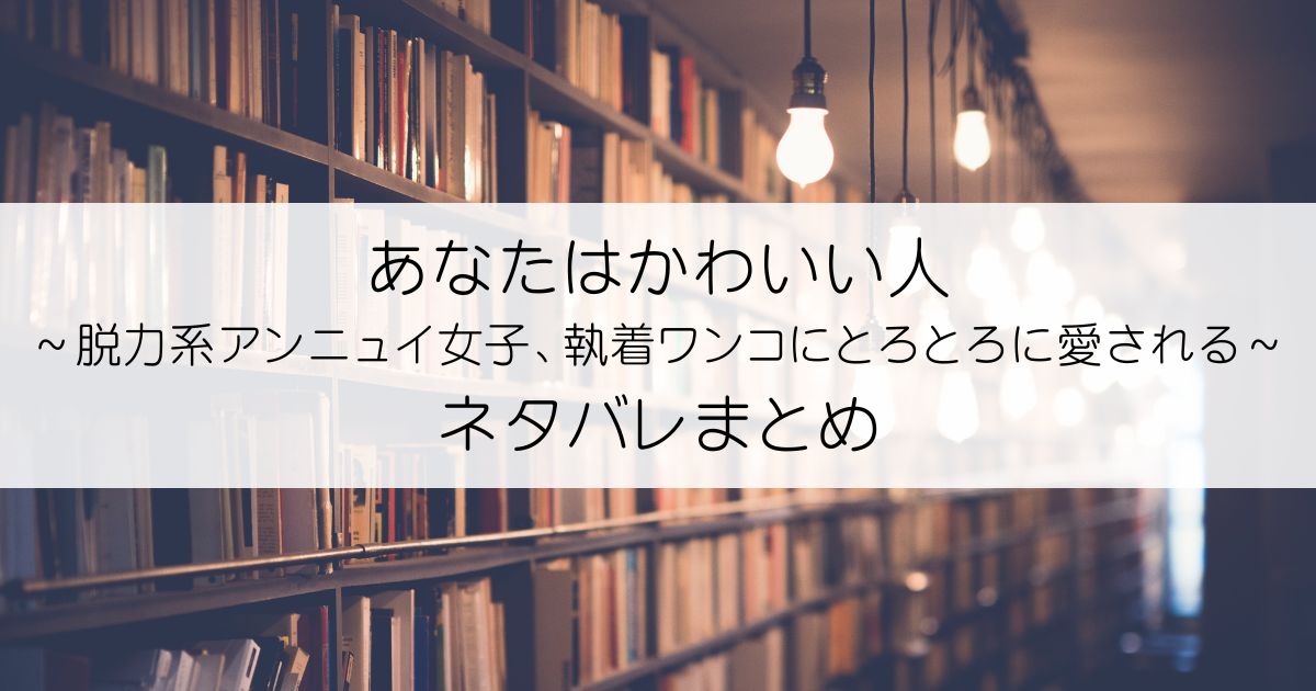 あなたはかわいい人～脱力系アンニュイ女子、執着ワンコにとろとろに愛される～ネタバレアイキャッチ