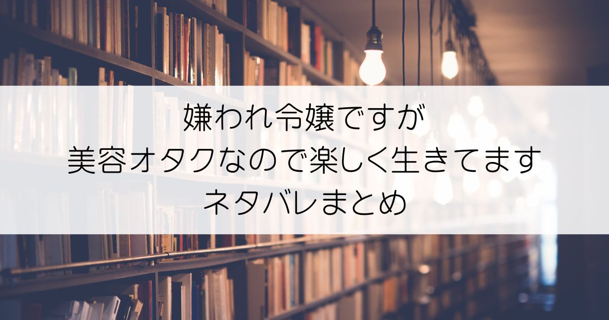 嫌われ令嬢ですが美容オタクなので楽しく生きてますネタバレアイキャッチ