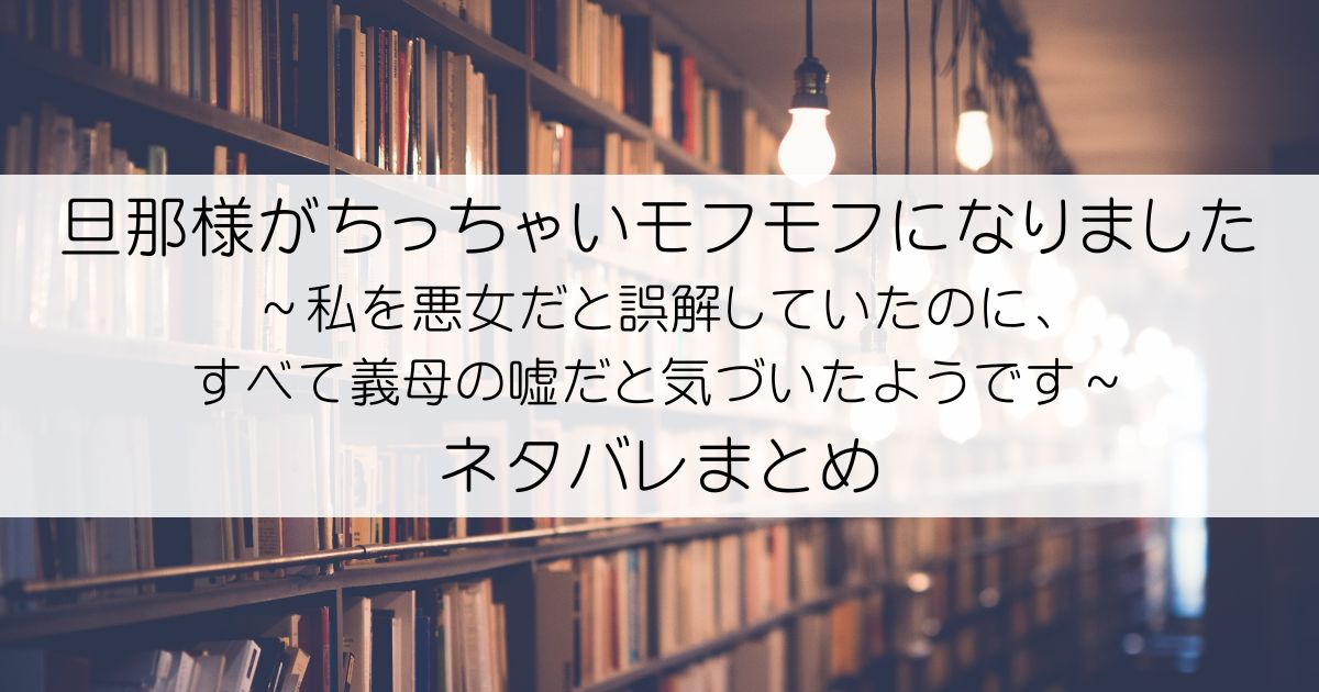 旦那様がちっちゃいモフモフになりました～私を悪女だと誤解していたのに、すべて義母の嘘だと気づいたようです～ネタバレアイキャッチ