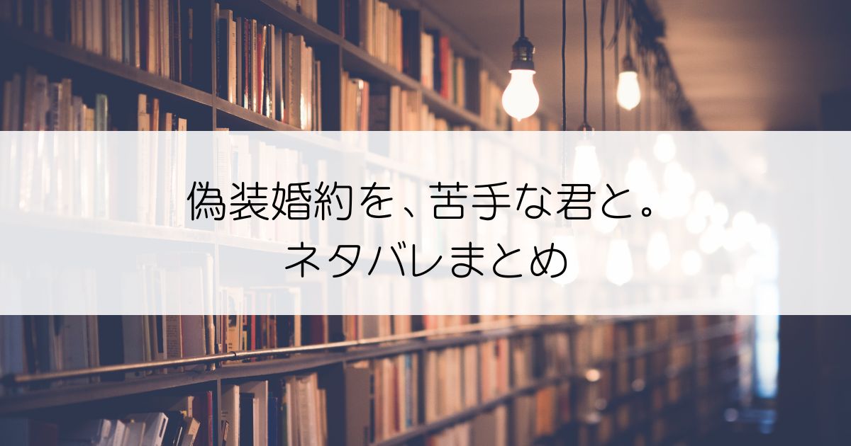 偽装婚約を、苦手な君と。ネタバレアイキャッチ