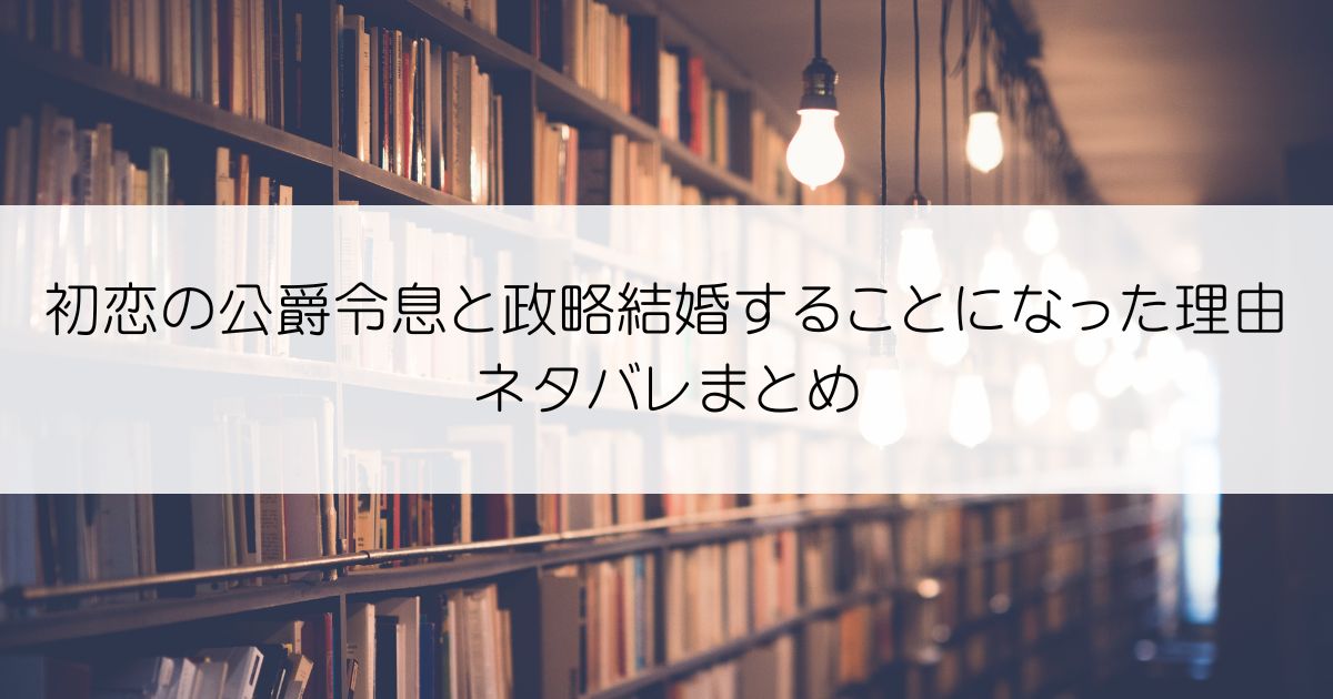 初恋の公爵令息と政略結婚することになった理由ネタバレアイキャッチ