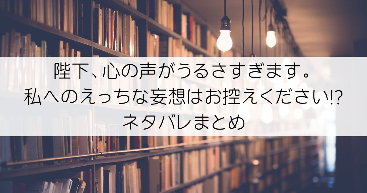 陛下、心の声がうるさすぎます。私へのえっちな妄想はお控えください!?ネタバレアイキャッチ