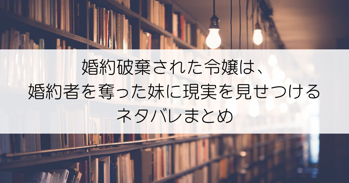 婚約破棄された令嬢は、婚約者を奪った妹に現実を見せつけるネタバレアイキャッチ