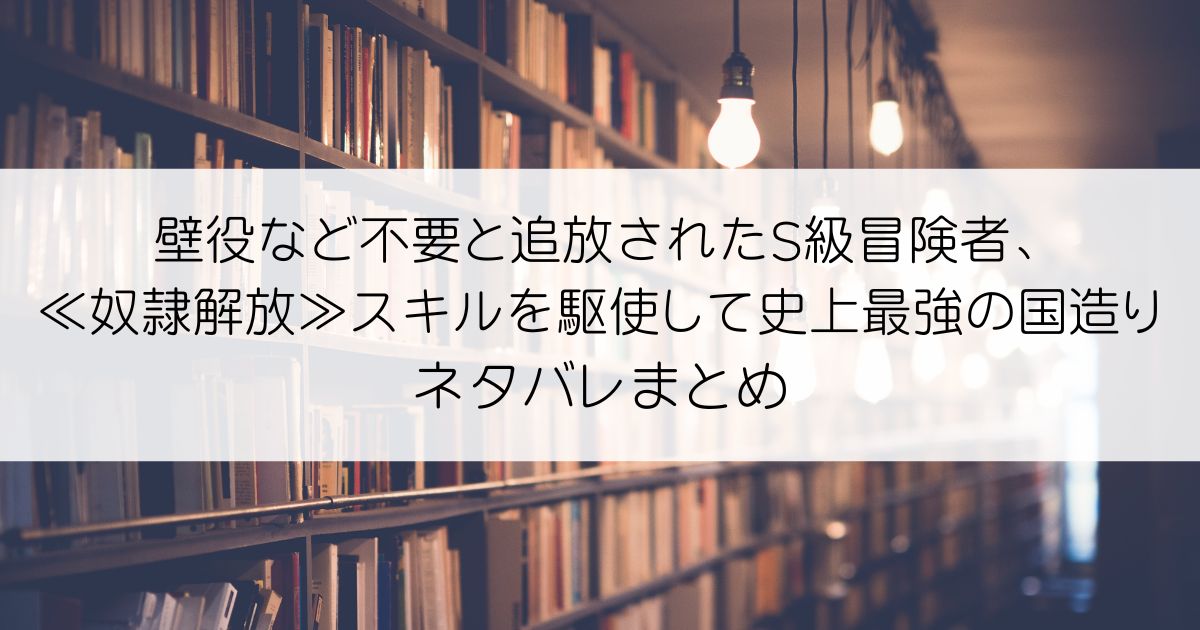 壁役など不要と追放されたS級冒険者、≪奴隷解放≫スキルを駆使して史上最強の国造りネタバレアイキャッチ