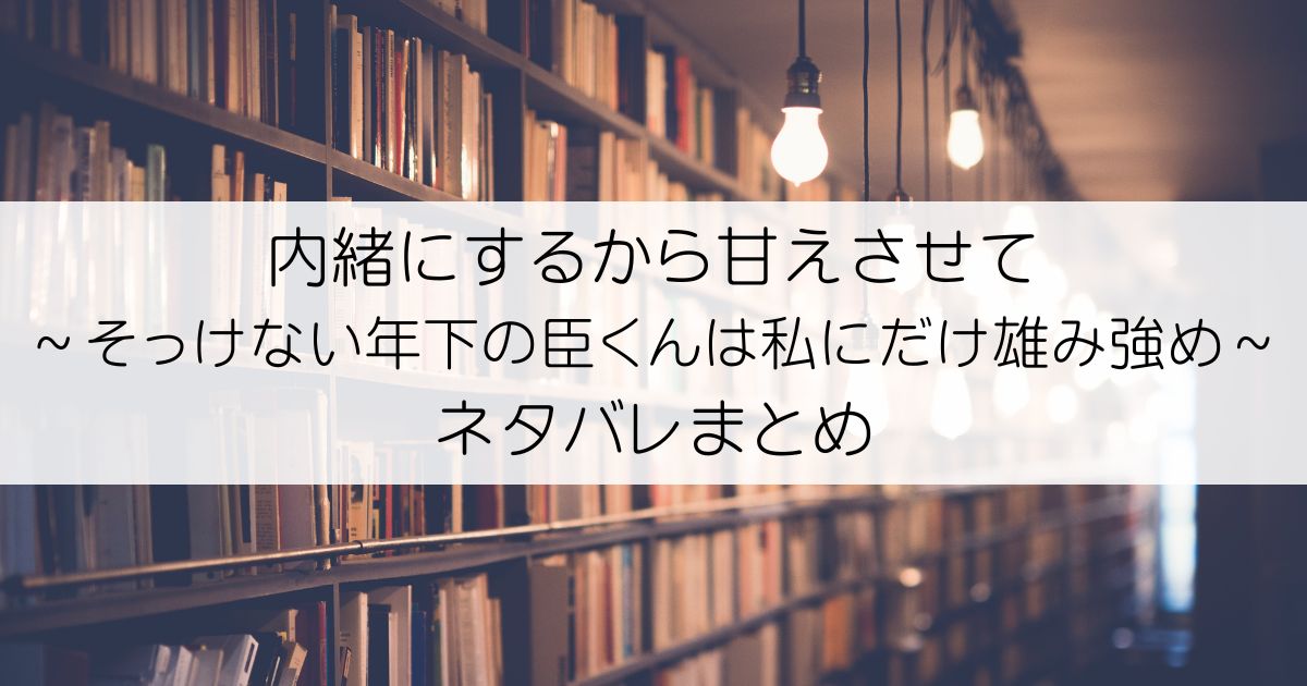 内緒にするから甘えさせて～そっけない年下の臣くんは私にだけ雄み強めネタバレアイキャッチ