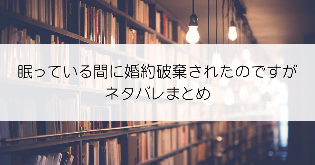 眠っている間に婚約破棄されたのですがネタバレアイキャッチ