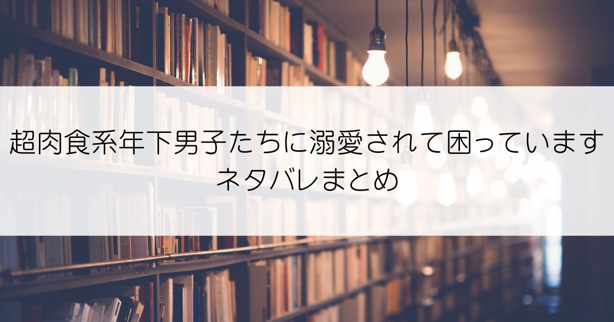 超肉食系年下男子たちに溺愛されて困っていますネタバレアイキャッチ