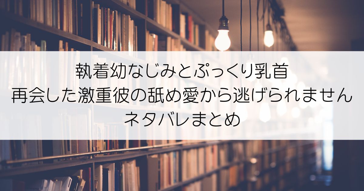 執着幼なじみとぷっくり乳首 再会した激重彼の舐め愛から逃げられませんネタバレアイキャッチ