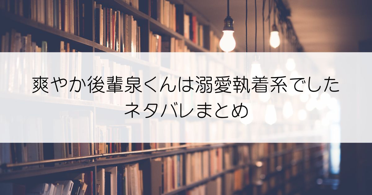 爽やか後輩泉くんは溺愛執着系でしたネタバレアイキャッチ