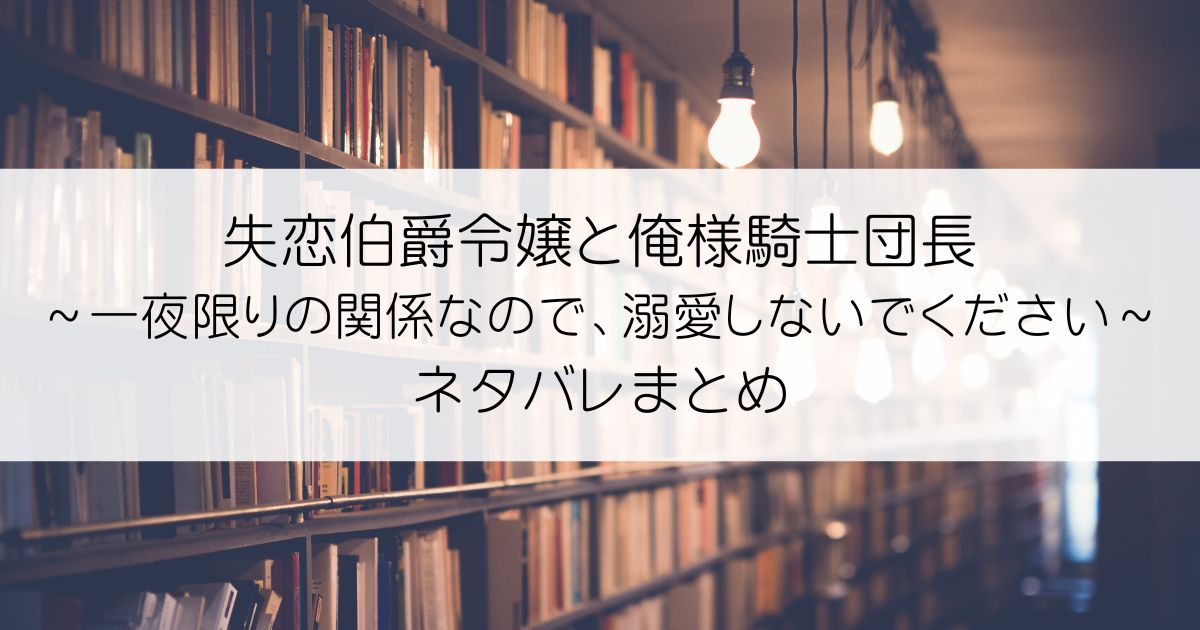 失恋伯爵令嬢と俺様騎士団長～一夜限りの関係なので、溺愛しないでください～ネタバレアイキャッチ