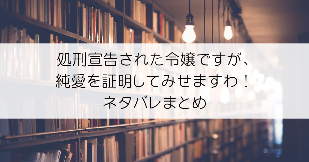 処刑宣告された令嬢ですが、純愛を証明してみせますわ！ネタバレアイキャッチ