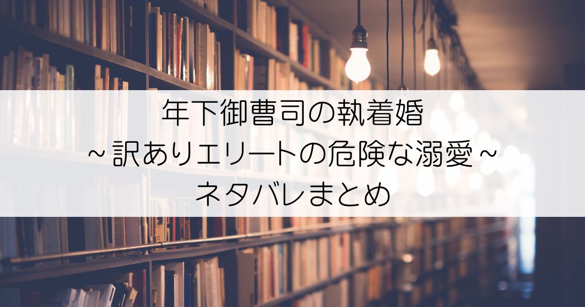 年下御曹司の執着婚～訳ありエリートの危険な溺愛～ネタバレアイキャッチ