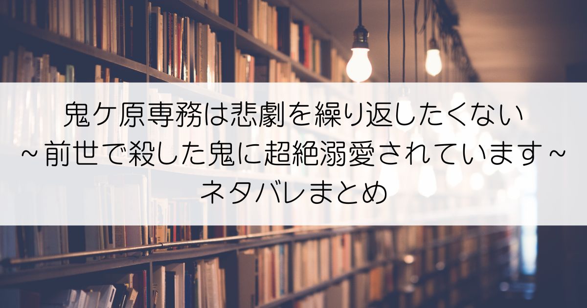 鬼ケ原専務は悲劇を繰り返したくない～前世で殺した鬼に超絶溺愛されています～ネタバレアイキャッチ