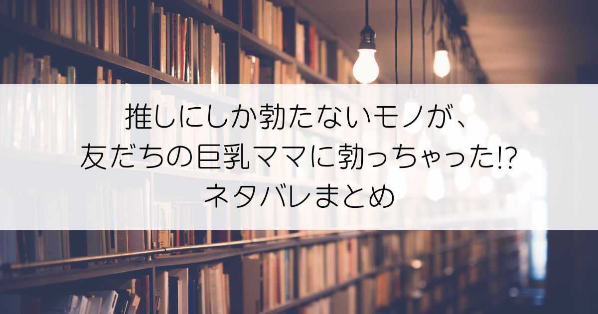 推しにしか勃たないモノが、友だちの巨乳ママに勃っちゃった!?ネタバレアイキャッチ