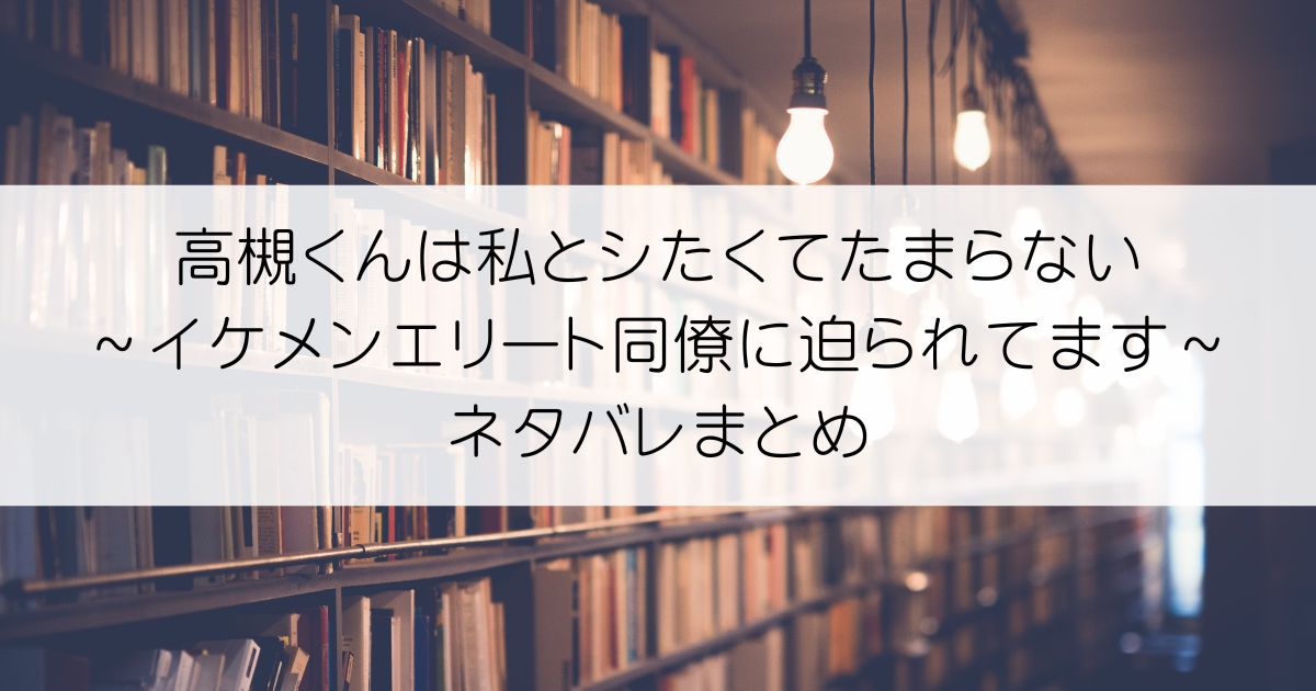 高槻くんは私とシたくてたまらない～イケメンエリート同僚に迫られてます～ネタバレアイキャッチ