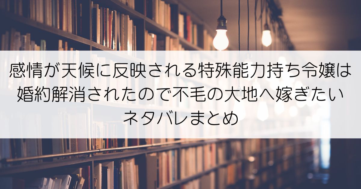 感情が天候に反映される特殊能力持ち令嬢は婚約解消されたので不毛の大地へ嫁ぎたいネタバレアイキャッチ