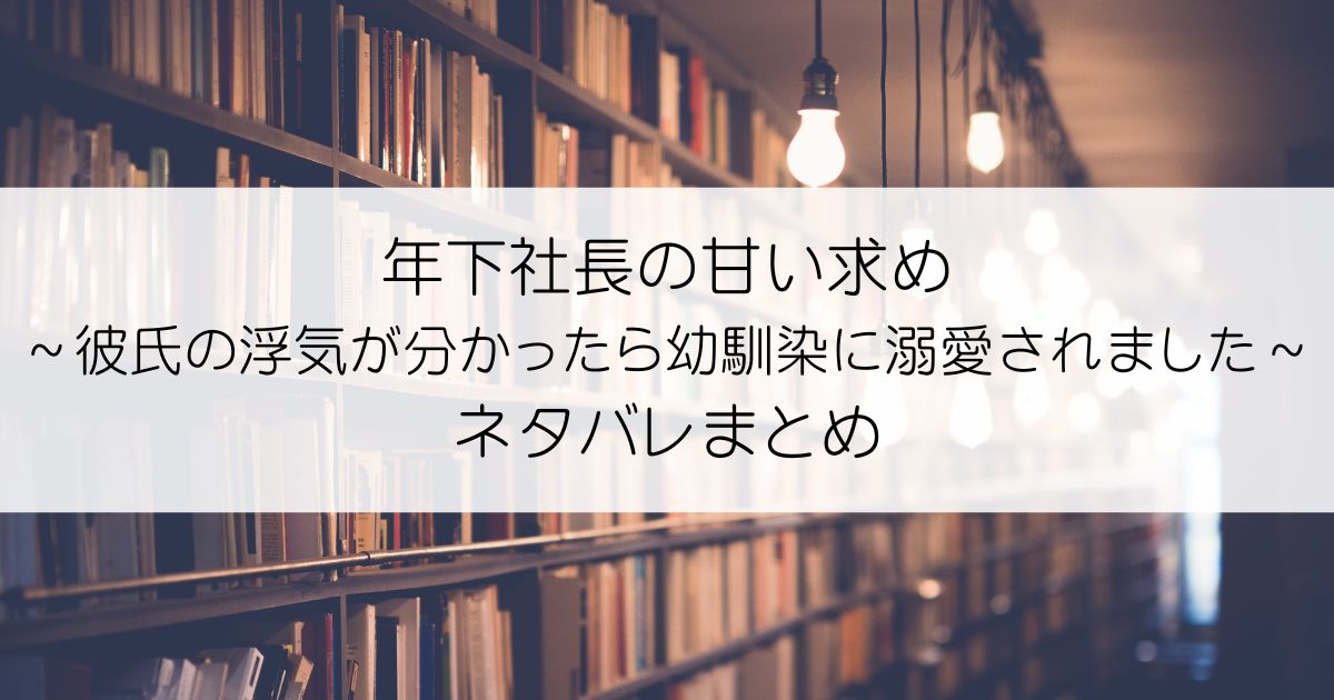 年下社長の甘い求め～彼氏の浮気が分かったら幼馴染に溺愛されました～ネタバレアイキャッチ