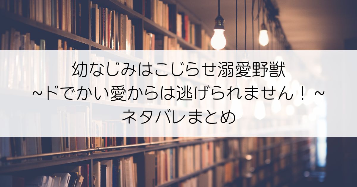 幼なじみはこじらせ溺愛野獣～ドでかい愛からは逃げられません！～ネタバレアイキャッチ
