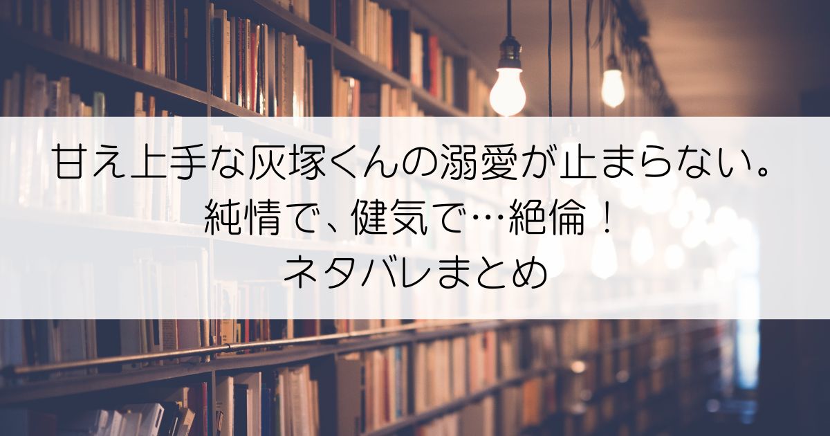 甘え上手な灰塚くんの溺愛が止まらない。純情で、健気で…絶倫！ネタバレアイキャッチ