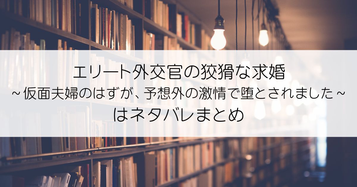 エリート外交官の狡猾な求婚～仮面夫婦のはずが、予想外の激情で堕とされました～ネタバレアイキャッチ