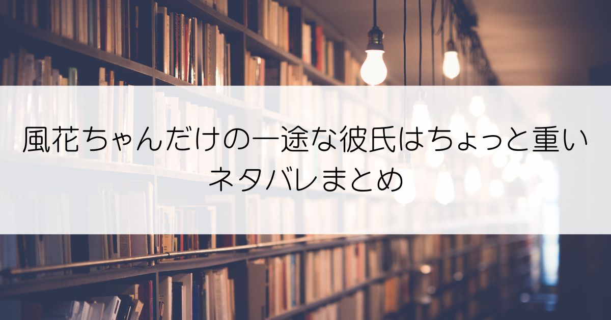 風花ちゃんだけの一途な彼氏はちょっと重いネタバレアイキャッチ