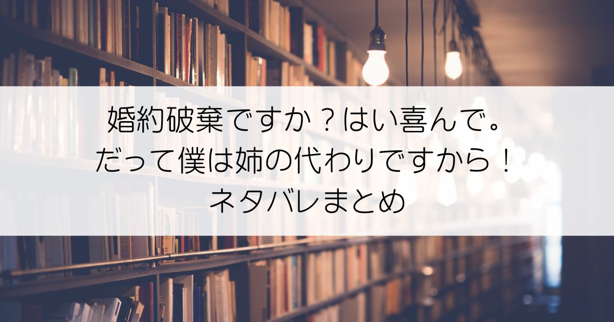 婚約破棄ですか？はい喜んで。だって僕は姉の代わりですから！ネタバレアイキャッチ