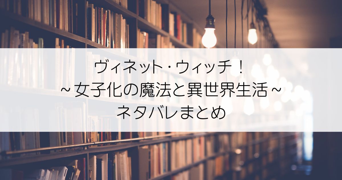 ヴィネット・ウィッチ！～女子化の魔法と異世界生活～ネタバレアイキャッチ